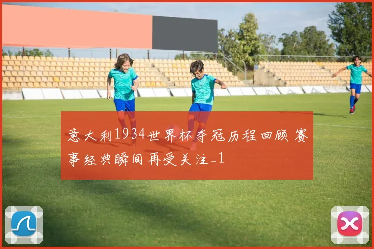 意大利1934世界杯夺冠历程回顾 赛事经典瞬间再受关注_1