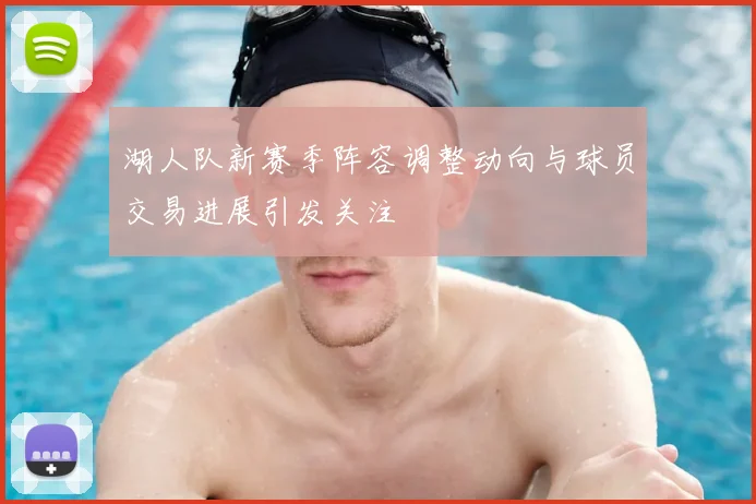 湖人队新赛季阵容调整动向与球员交易进展引发关注