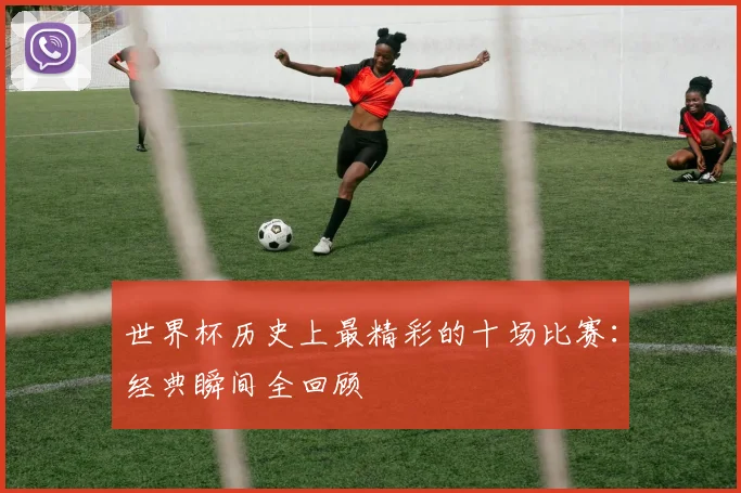世界杯历史上最精彩的十场比赛：经典瞬间全回顾
