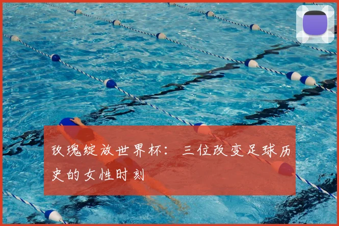 玫瑰绽放世界杯:三位改变足球历史的女性时刻