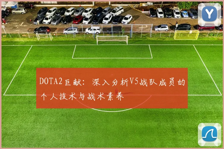 DOTA2巨献：深入分析V5战队成员的个人技术与战术素养