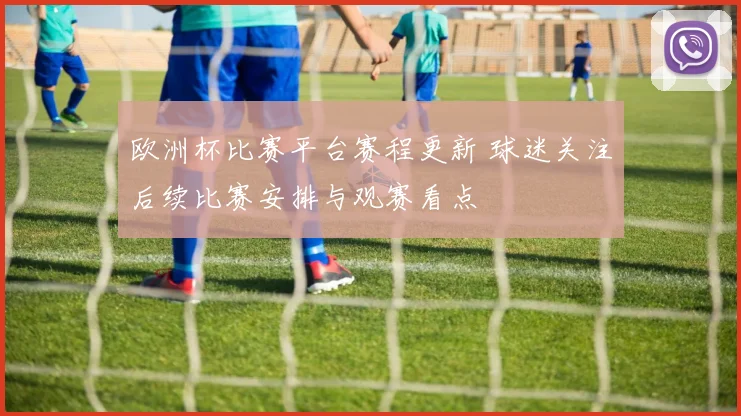 欧洲杯比赛平台赛程更新 球迷关注后续比赛安排与观赛看点