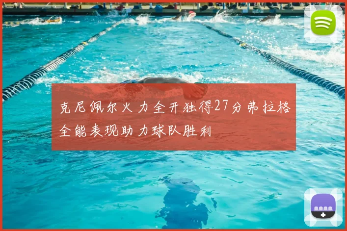 克尼佩尔火力全开独得27分弗拉格全能表现助力球队胜利