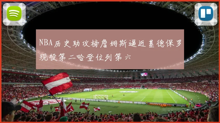 NBA历史助攻榜詹姆斯逼近基德保罗现役第二哈登位列第六