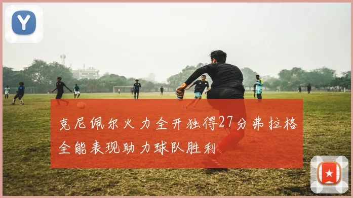 克尼佩尔火力全开独得27分弗拉格全能表现助力球队胜利