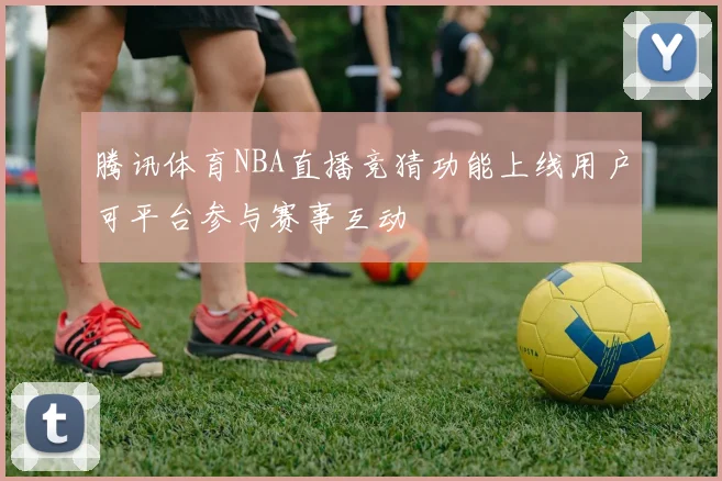 腾讯体育NBA直播竞猜功能上线用户可平台参与赛事互动