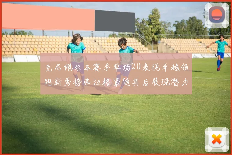 克尼佩尔本赛季单场20表现卓越领跑新秀榜弗拉格紧随其后展现潜力