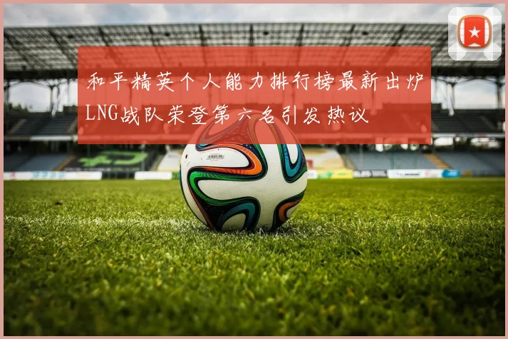 和平精英个人能力排行榜最新出炉LNG战队荣登第六名引发热议