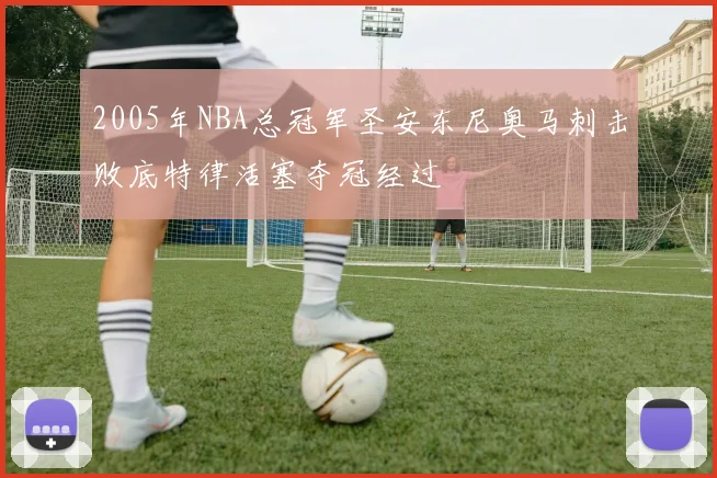 2005年NBA总冠军圣安东尼奥马刺击败底特律活塞夺冠经过
