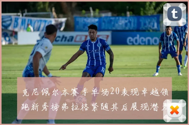 克尼佩尔本赛季单场20表现卓越领跑新秀榜弗拉格紧随其后展现潜力