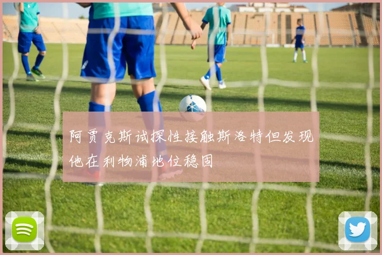 阿贾克斯试探性接触斯洛特但发现他在利物浦地位稳固
