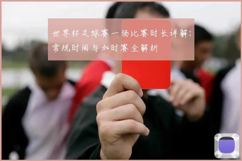世界杯足球赛一场比赛时长详解：常规时间与加时赛全解析