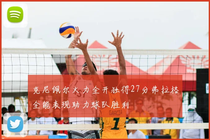 克尼佩尔火力全开独得27分弗拉格全能表现助力球队胜利