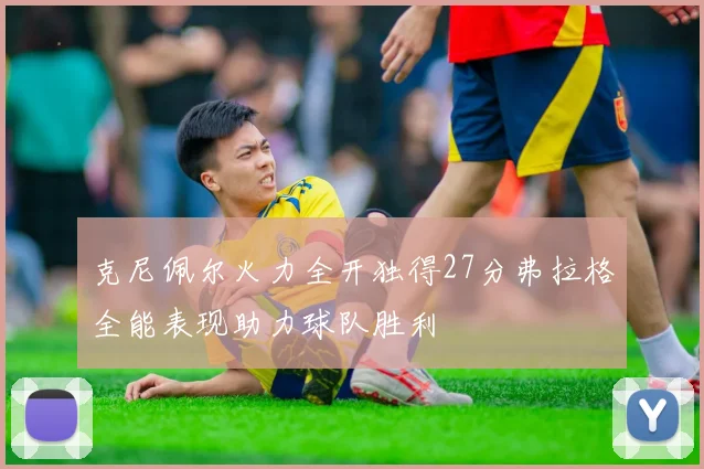 克尼佩尔火力全开独得27分弗拉格全能表现助力球队胜利