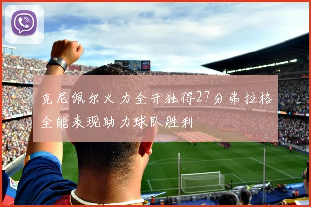 克尼佩尔火力全开独得27分弗拉格全能表现助力球队胜利