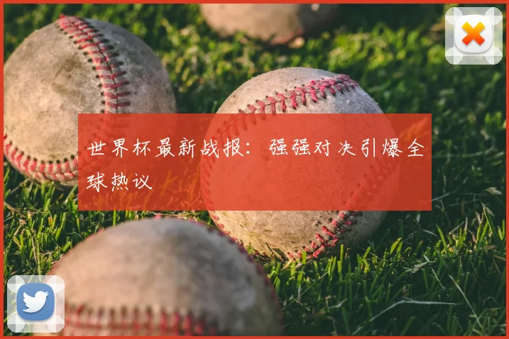 世界杯最新战报:强强对决引爆全球热议