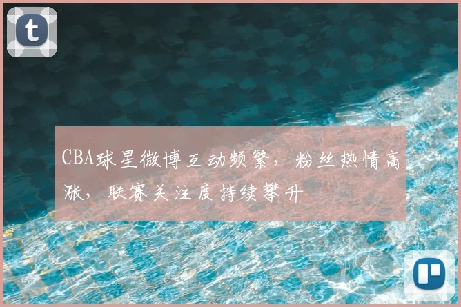 CBA球星微博互动频繁，粉丝热情高涨，联赛关注度持续攀升