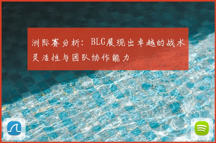 洲际赛分析：BLG展现出卓越的战术灵活性与团队协作能力