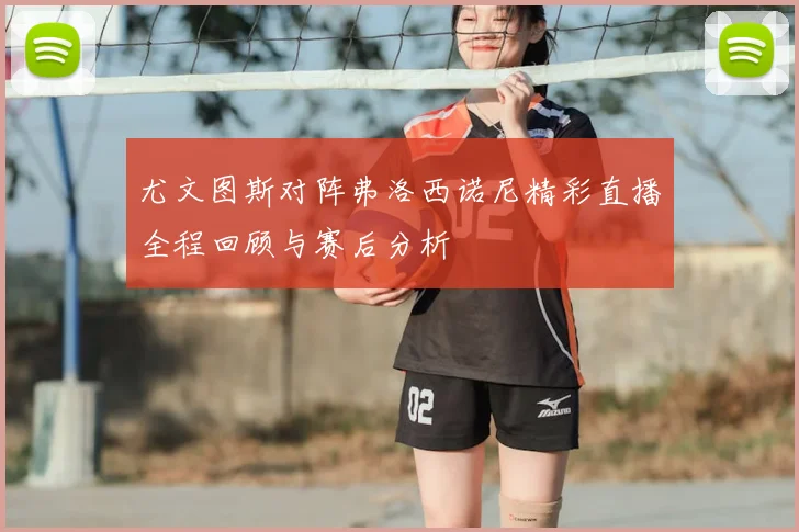 尤文图斯对阵弗洛西诺尼精彩直播全程回顾与赛后分析