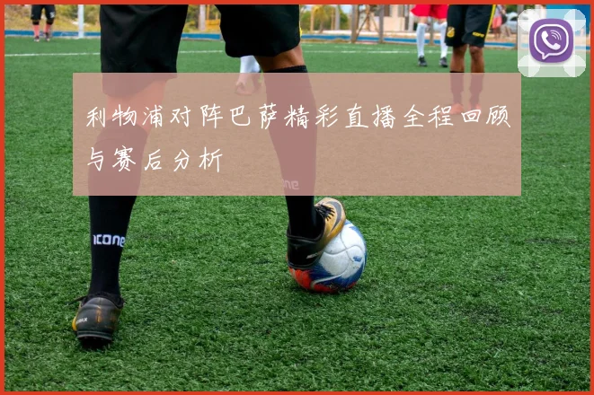 利物浦对阵巴萨精彩直播全程回顾与赛后分析