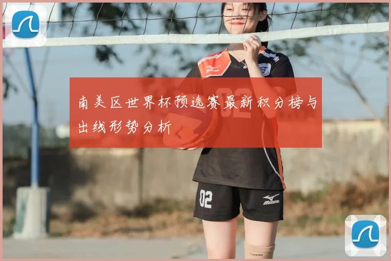 南美区世界杯预选赛最新积分榜与出线形势分析