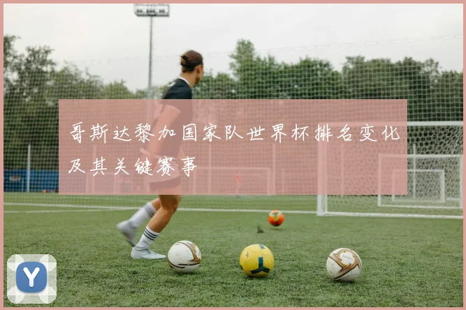 哥斯达黎加国家队世界杯排名变化及其关键赛事