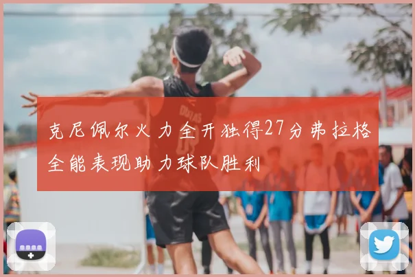 克尼佩尔火力全开独得27分弗拉格全能表现助力球队胜利