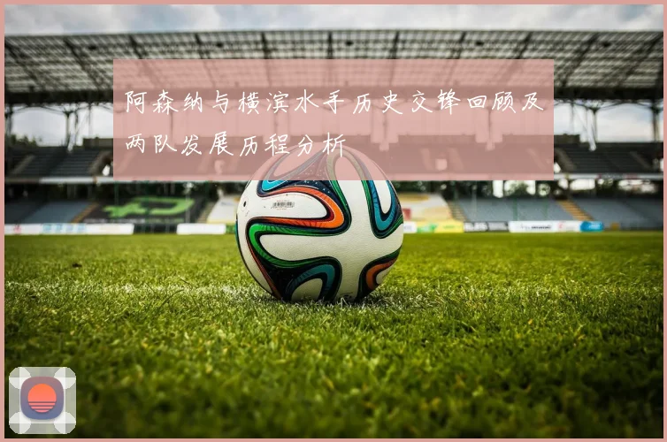 阿森纳与横滨水手历史交锋回顾及两队发展历程分析
