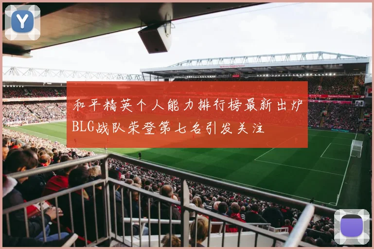 和平精英个人能力排行榜最新出炉BLG战队荣登第七名引发关注