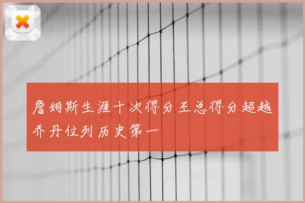 詹姆斯生涯十次得分王总得分超越乔丹位列历史第一
