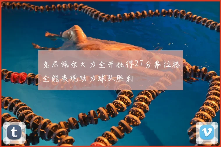 克尼佩尔火力全开独得27分弗拉格全能表现助力球队胜利