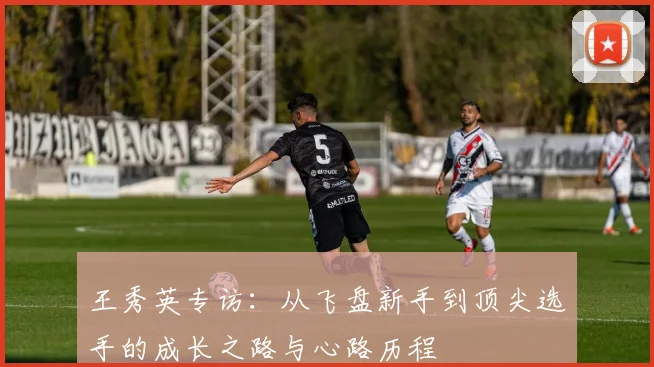 王秀英专访：从飞盘新手到顶尖选手的成长之路与心路历程