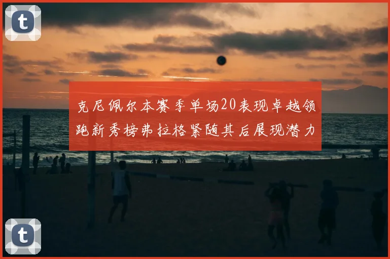克尼佩尔本赛季单场20表现卓越领跑新秀榜弗拉格紧随其后展现潜力