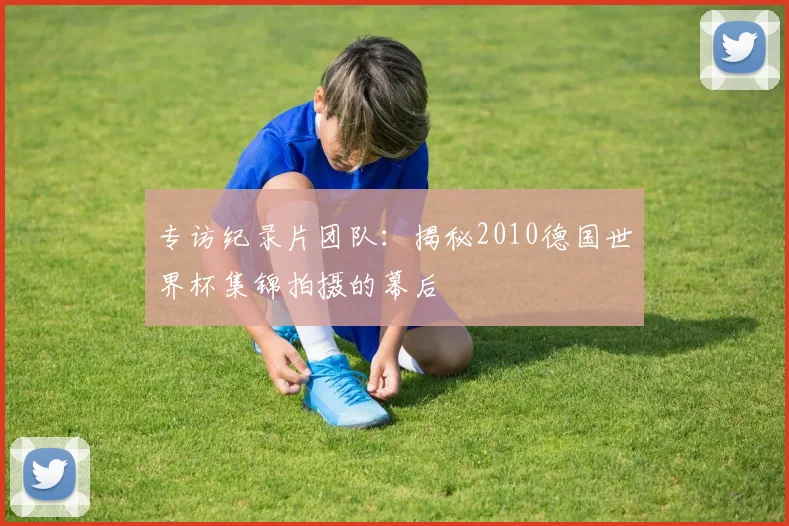 专访纪录片团队:揭秘2010德国世界杯集锦拍摄的幕后