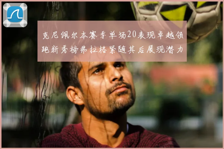 克尼佩尔本赛季单场20表现卓越领跑新秀榜弗拉格紧随其后展现潜力