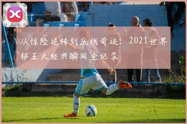 从惊险逆转到底线奇迹：2021世界杯五大经典瞬间全记录