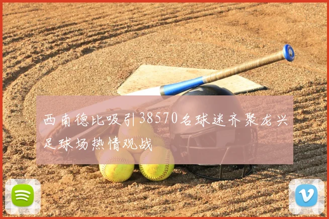 西南德比吸引38570名球迷齐聚龙兴足球场热情观战