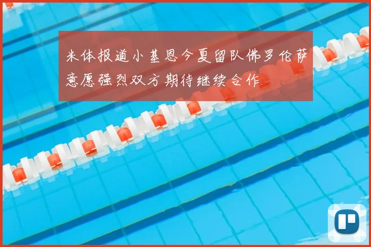 米体报道小基恩今夏留队佛罗伦萨意愿强烈双方期待继续合作