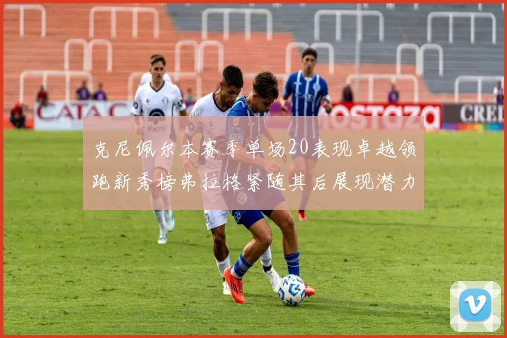 克尼佩尔本赛季单场20表现卓越领跑新秀榜弗拉格紧随其后展现潜力