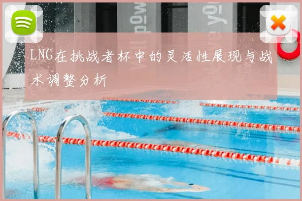 LNG在挑战者杯中的灵活性展现与战术调整分析