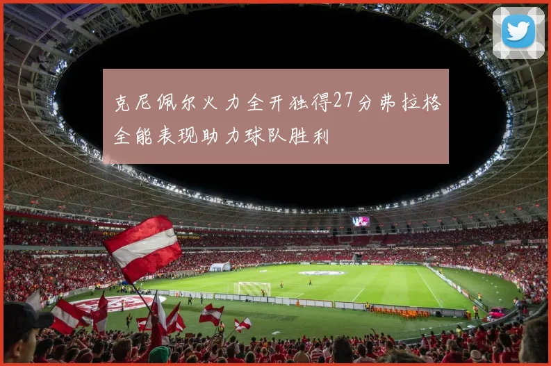 克尼佩尔火力全开独得27分弗拉格全能表现助力球队胜利