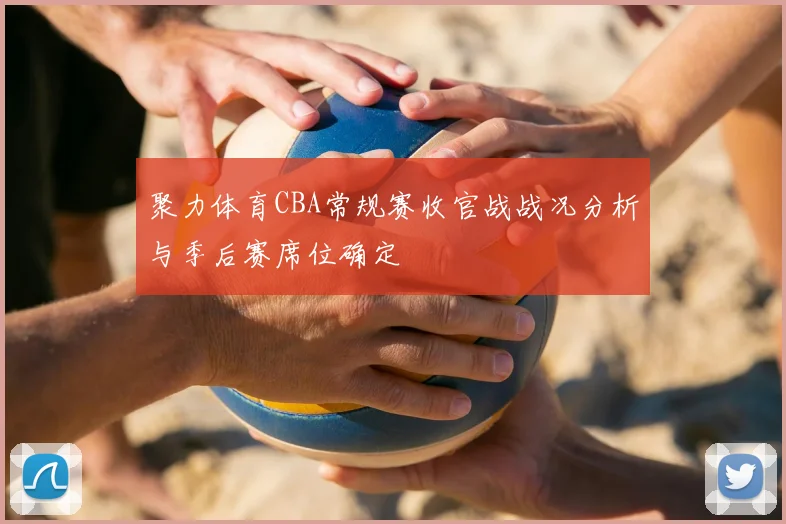 聚力体育CBA常规赛收官战战况分析与季后赛席位确定