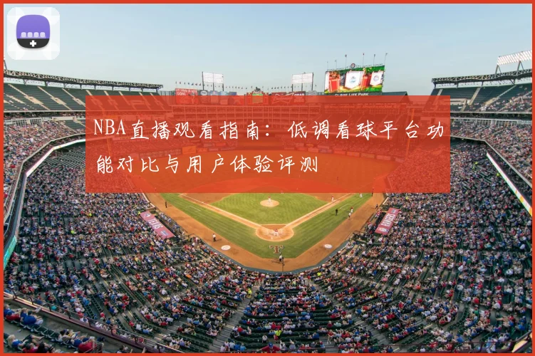 NBA直播观看指南:低调看球平台功能对比与用户体验评测