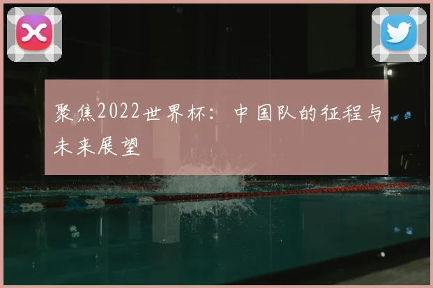 聚焦2022世界杯：中国队的征程与未来展望