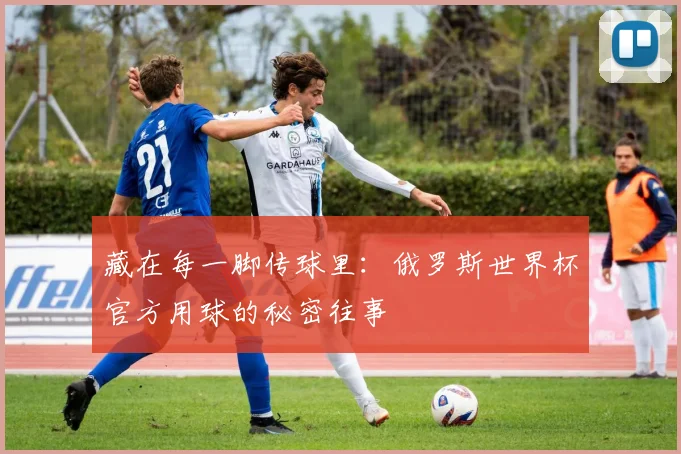 藏在每一脚传球里：俄罗斯世界杯官方用球的秘密往事