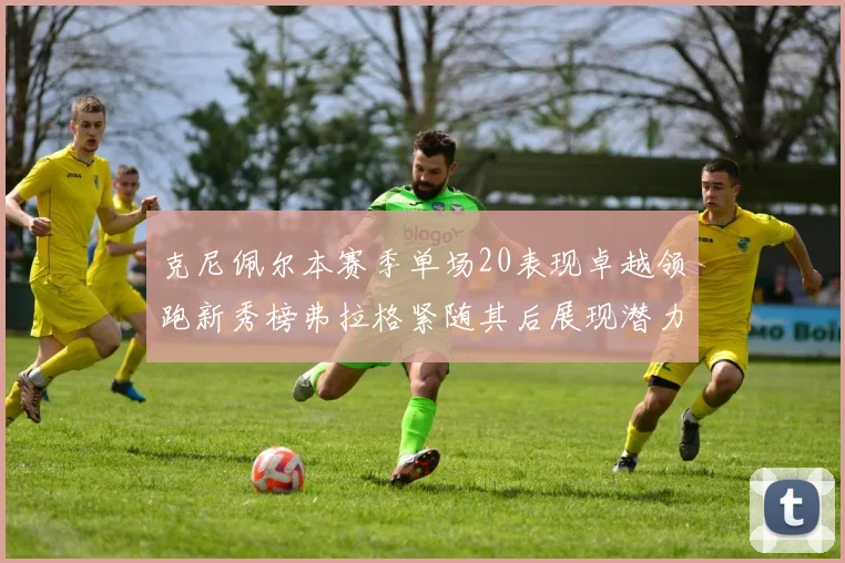 克尼佩尔本赛季单场20表现卓越领跑新秀榜弗拉格紧随其后展现潜力