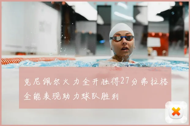 克尼佩尔火力全开独得27分弗拉格全能表现助力球队胜利