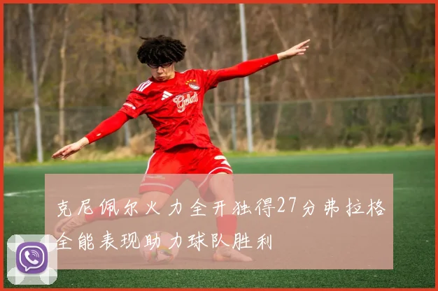 克尼佩尔火力全开独得27分弗拉格全能表现助力球队胜利