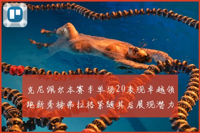 克尼佩尔本赛季单场20表现卓越领跑新秀榜弗拉格紧随其后展现潜力