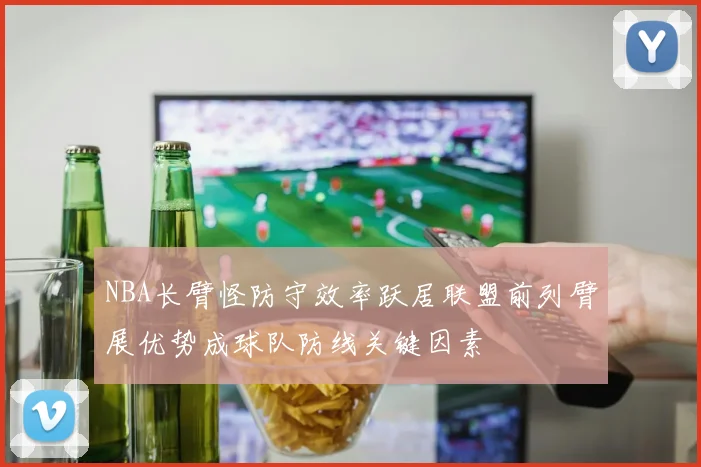 NBA长臂怪防守效率跃居联盟前列臂展优势成球队防线关键因素